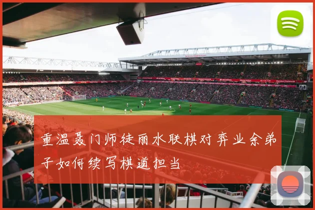 重温聂门师徒丽水联棋对弈业余弟子如何续写棋道担当