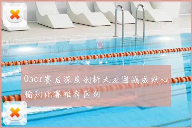 Oner赛后深度剖析大龙团战成核心输则比赛难有区别