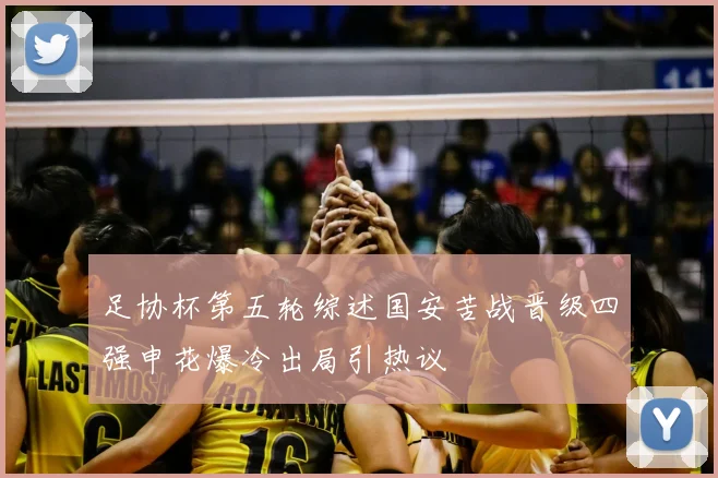 足协杯第五轮综述国安苦战晋级四强申花爆冷出局引热议