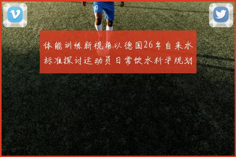 体能训练新视角以德国26年自来水标准探讨运动员日常饮水科学规划