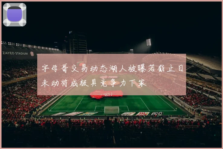 字母哥交易动态湖人被曝若截止日未动将成极具竞争力下家