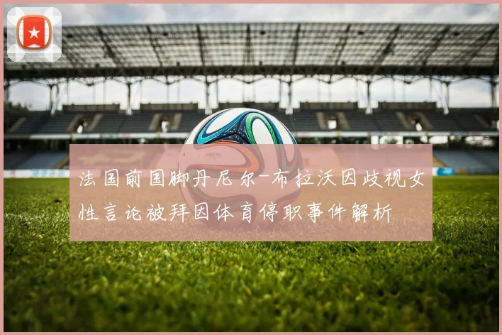法国前国脚丹尼尔-布拉沃因歧视女性言论被拜因体育停职事件解析