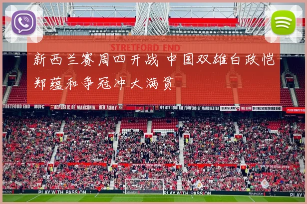 新西兰赛周四开战 中国双雄白政恺郑蕴和争冠冲大满贯