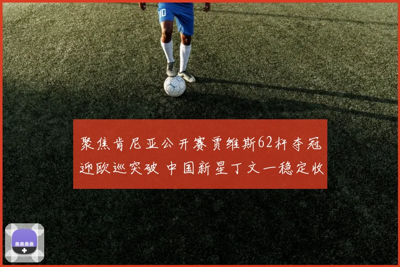 聚焦肯尼亚公开赛贾维斯62杆夺冠迎欧巡突破 中国新星丁文一稳定收获T23