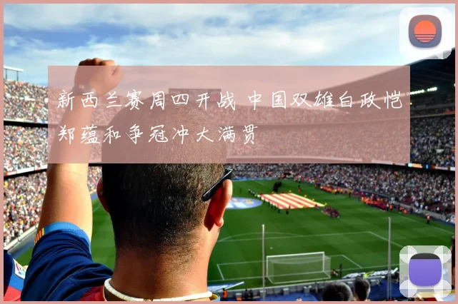 新西兰赛周四开战 中国双雄白政恺郑蕴和争冠冲大满贯