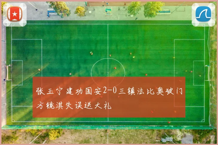 张玉宁建功国安2-0三镇法比奥破门方镜淇失误送大礼