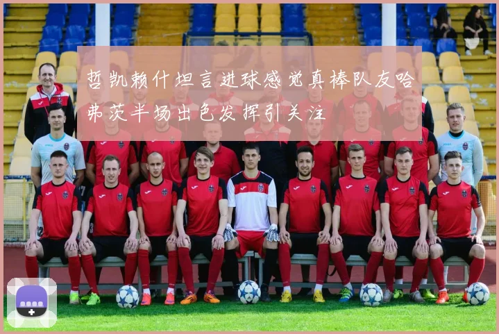 哲凯赖什坦言进球感觉真棒队友哈弗茨半场出色发挥引关注