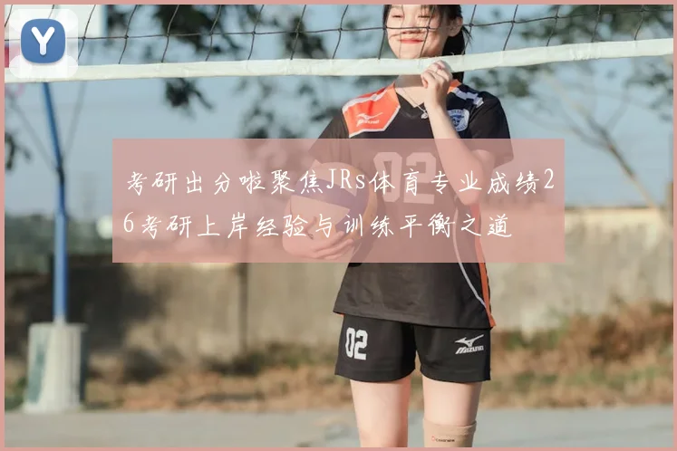 考研出分啦聚焦JRs体育专业成绩26考研上岸经验与训练平衡之道