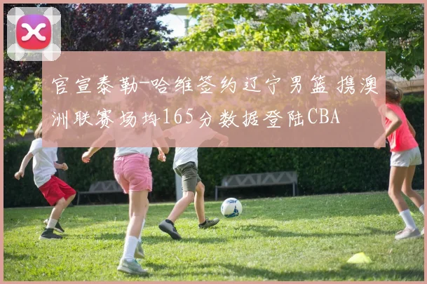 官宣泰勒-哈维签约辽宁男篮 携澳洲联赛场均165分数据登陆CBA