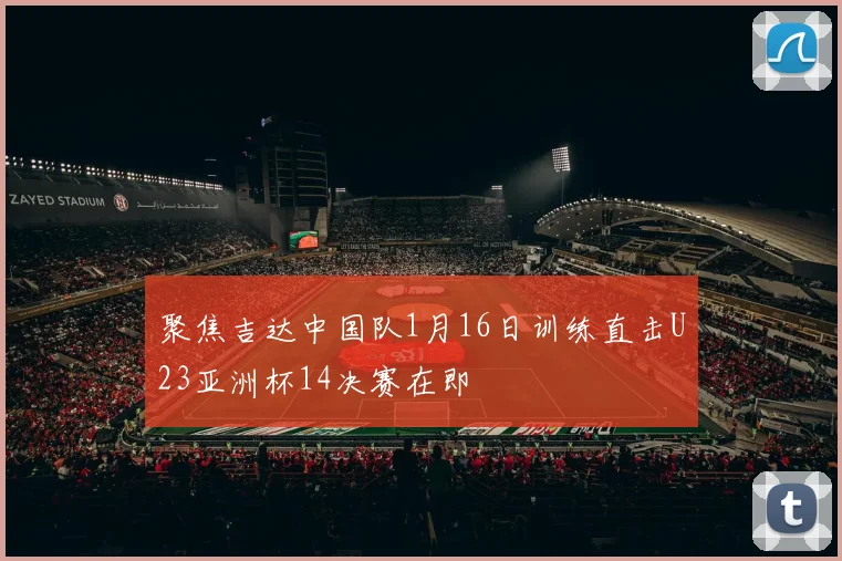 聚焦吉达中国队1月16日训练直击U23亚洲杯14决赛在即