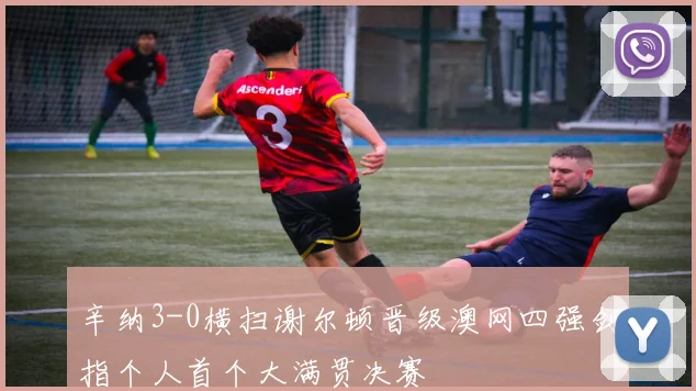 辛纳3-0横扫谢尔顿晋级澳网四强剑指个人首个大满贯决赛