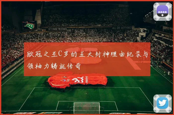 欧冠之王C罗的五大封神理由纪录与领袖力铸就传奇