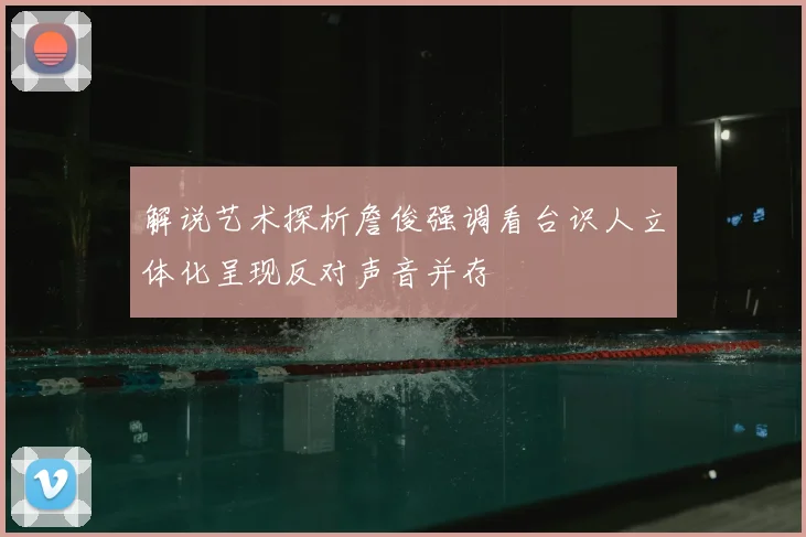 解说艺术探析詹俊强调看台识人立体化呈现反对声音并存