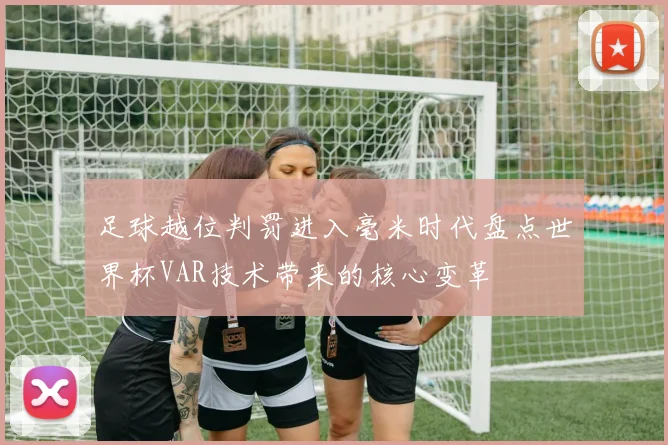 足球越位判罚进入毫米时代盘点世界杯VAR技术带来的核心变革