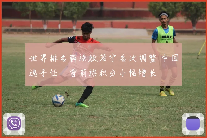 世界排名解读殷若宁名次调整 中国选手任玥曾莉棋积分小幅增长