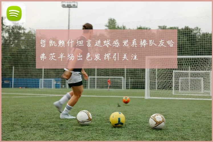 哲凯赖什坦言进球感觉真棒队友哈弗茨半场出色发挥引关注