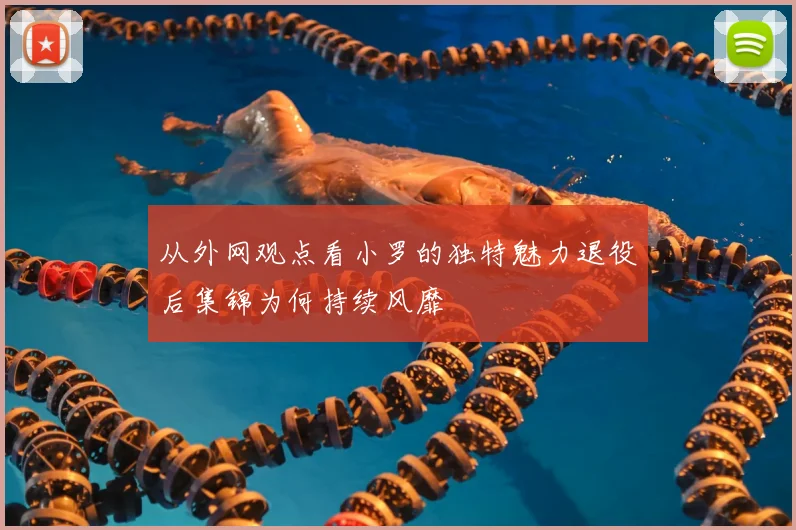 从外网观点看小罗的独特魅力退役后集锦为何持续风靡