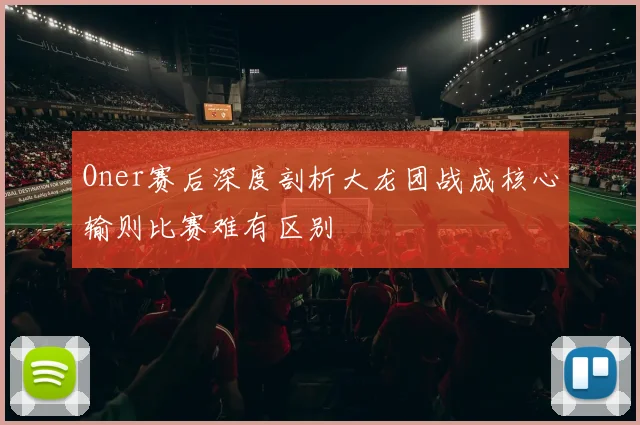 Oner赛后深度剖析大龙团战成核心输则比赛难有区别