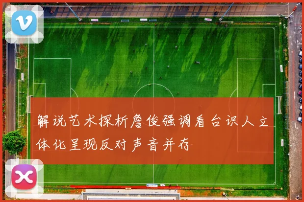 解说艺术探析詹俊强调看台识人立体化呈现反对声音并存