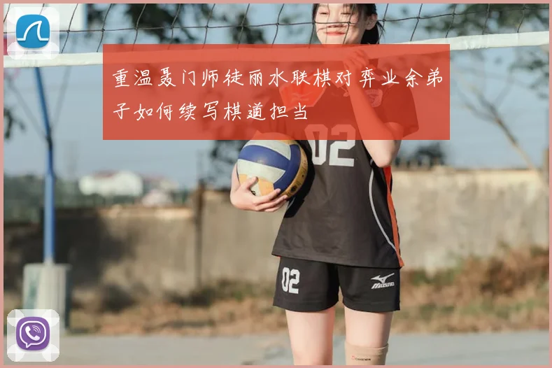 重温聂门师徒丽水联棋对弈业余弟子如何续写棋道担当