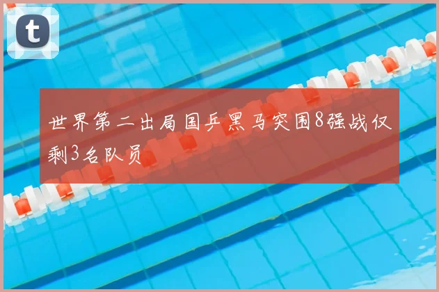 世界第二出局国乒黑马突围8强战仅剩3名队员