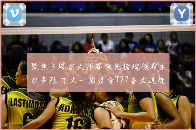 聚焦卡塔尔大师赛领先榜瑞德希利尔争冠 丁文一周彦含T27奋力追赶